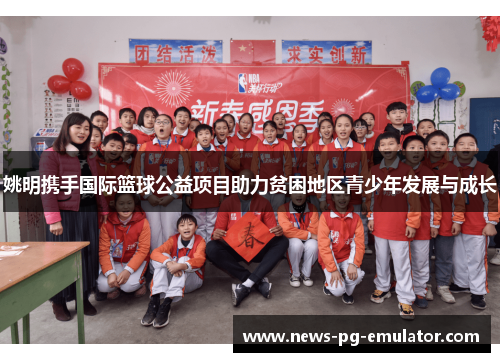 姚明携手国际篮球公益项目助力贫困地区青少年发展与成长