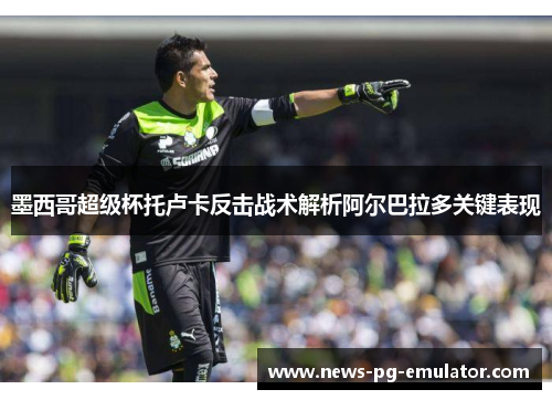 墨西哥超级杯托卢卡反击战术解析阿尔巴拉多关键表现