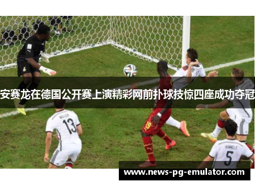 安赛龙在德国公开赛上演精彩网前扑球技惊四座成功夺冠 安赛龙在德国公开赛上演精彩网前扑球技惊四座成功夺冠
