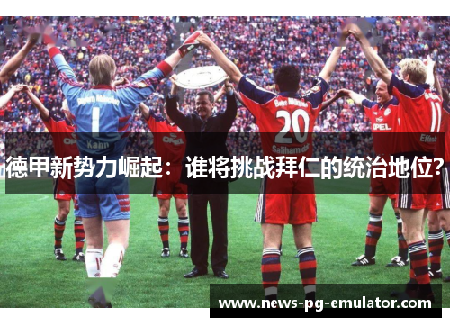 德甲新势力崛起：谁将挑战拜仁的统治地位？