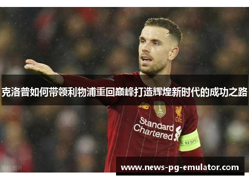 克洛普如何带领利物浦重回巅峰打造辉煌新时代的成功之路