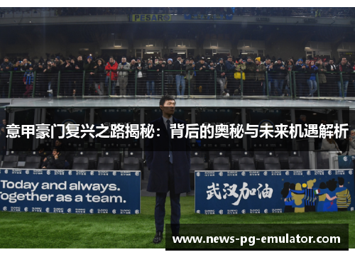 意甲豪门复兴之路揭秘:背后的奥秘与未来机遇解析 意甲豪门复兴之路揭秘:背后的奥秘与未来机遇解析