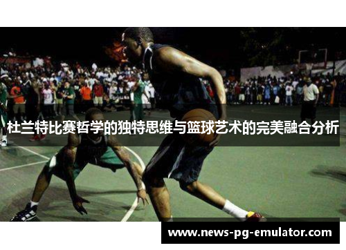 杜兰特比赛哲学的独特思维与篮球艺术的完美融合分析