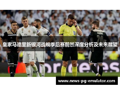 皇家马德里新银河战舰季后赛前景深度分析及未来展望