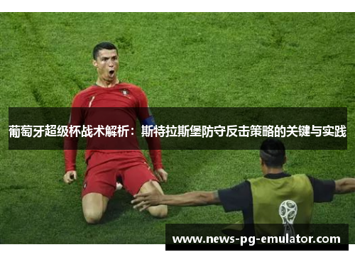 葡萄牙超级杯战术解析：斯特拉斯堡防守反击策略的关键与实践