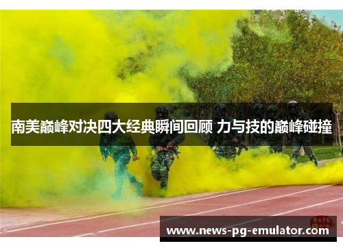 南美巅峰对决四大经典瞬间回顾 力与技的巅峰碰撞 南美巅峰对决四大经典瞬间回顾 力与技的巅峰碰撞