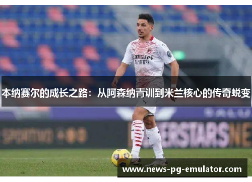 本纳赛尔的成长之路：从阿森纳青训到米兰核心的传奇蜕变