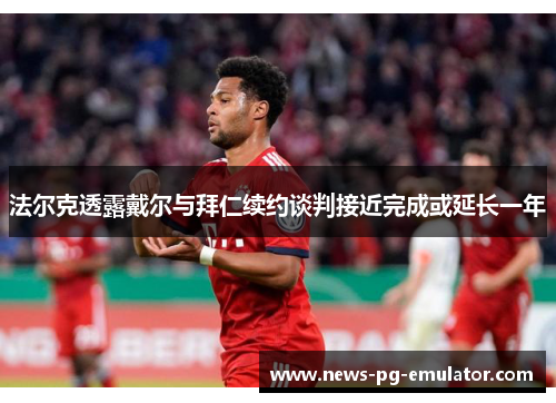 法尔克透露戴尔与拜仁续约谈判接近完成或延长一年 法尔克透露戴尔与拜仁续约谈判接近完成或延长一年