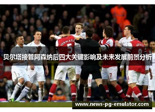 贝尔塔接管阿森纳后四大关键影响及未来发展前景分析