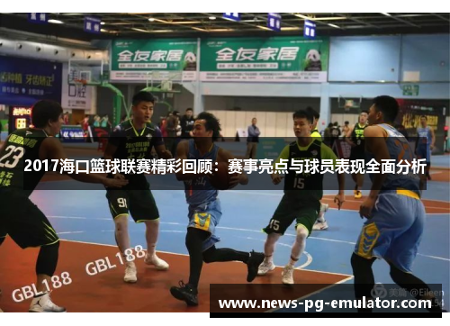 2017海口篮球联赛精彩回顾：赛事亮点与球员表现全面分析