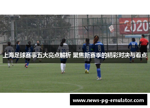 上海足球赛事五大亮点解析 聚焦新赛季的精彩对决与看点