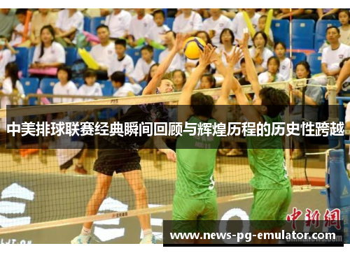 中美排球联赛经典瞬间回顾与辉煌历程的历史性跨越 中美排球联赛经典瞬间回顾与辉煌历程的历史性跨越