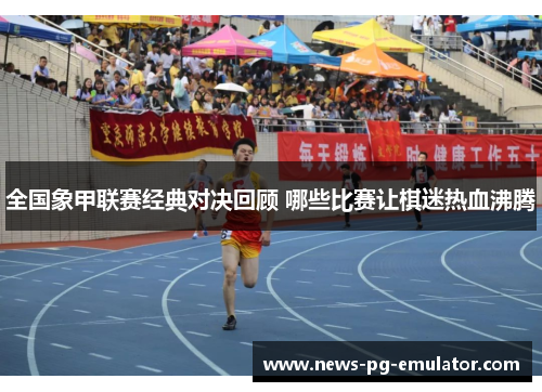 全国象甲联赛经典对决回顾 哪些比赛让棋迷热血沸腾