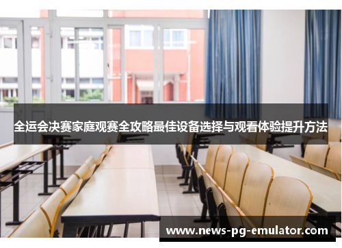 全运会决赛家庭观赛全攻略最佳设备选择与观看体验提升方法