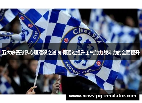 五大联赛球队心理建设之道 如何通过提升士气助力战斗力的全面提升