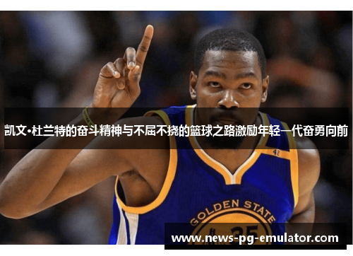 凯文·杜兰特的奋斗精神与不屈不挠的篮球之路激励年轻一代奋勇向前