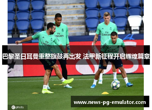 巴黎圣日耳曼重整旗鼓再出发 法甲新征程开启辉煌篇章