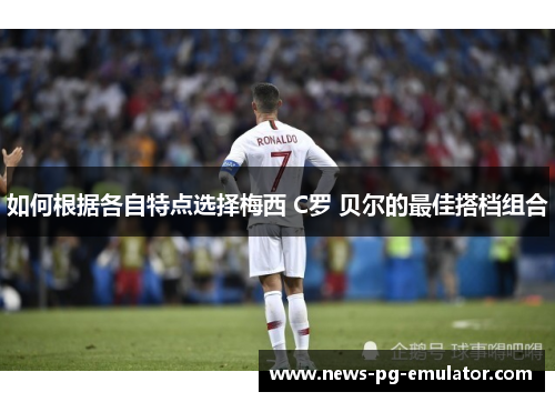 如何根据各自特点选择梅西 C罗 贝尔的最佳搭档组合