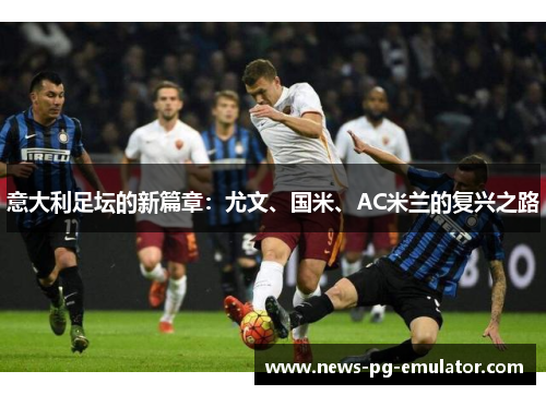 意大利足坛的新篇章：尤文、国米、AC米兰的复兴之路