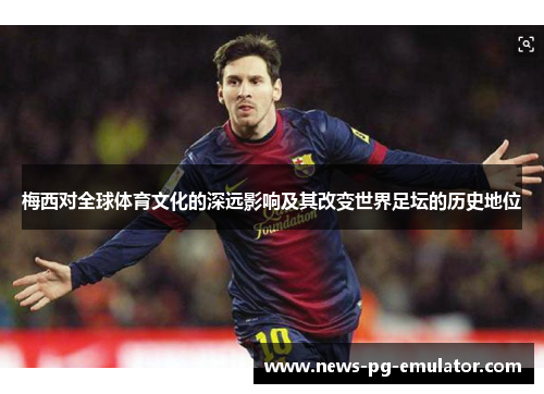 梅西对全球体育文化的深远影响及其改变世界足坛的历史地位