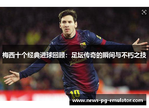 梅西十个经典进球回顾：足坛传奇的瞬间与不朽之技