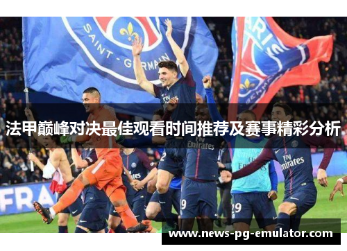 法甲巅峰对决最佳观看时间推荐及赛事精彩分析