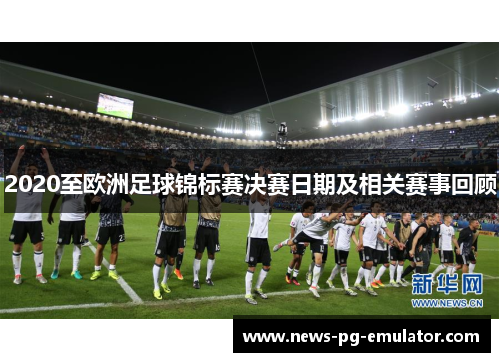 2020至欧洲足球锦标赛决赛日期及相关赛事回顾 2020至欧洲足球锦标赛决赛日期及相关赛事回顾
