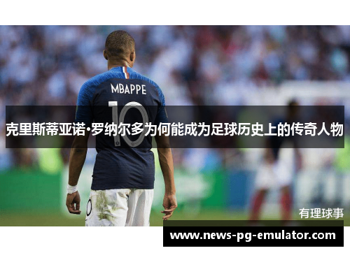 克里斯蒂亚诺·罗纳尔多为何能成为足球历史上的传奇人物