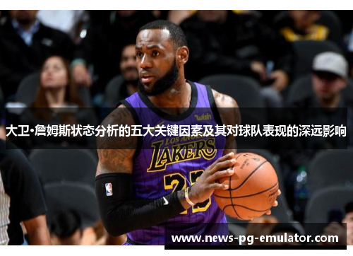 大卫·詹姆斯状态分析的五大关键因素及其对球队表现的深远影响