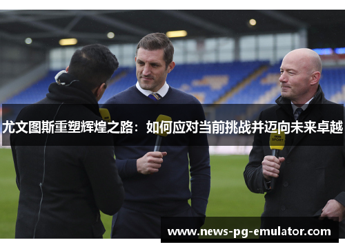 尤文图斯重塑辉煌之路：如何应对当前挑战并迈向未来卓越