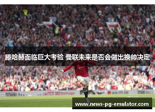 滕哈赫面临巨大考验 曼联未来是否会做出换帅决定 滕哈赫面临巨大考验 曼联未来是否会做出换帅决定