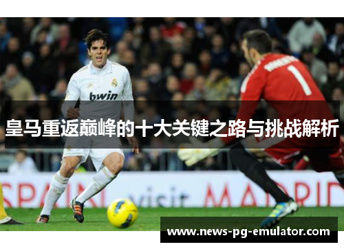 皇马重返巅峰的十大关键之路与挑战解析