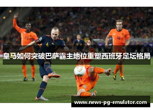 皇马如何突破巴萨霸主地位重塑西班牙足坛格局