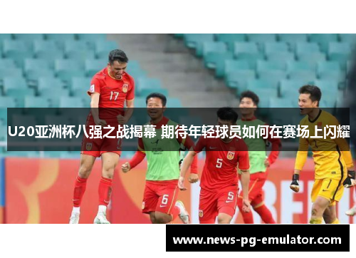 U20亚洲杯八强之战揭幕 期待年轻球员如何在赛场上闪耀