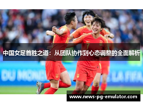 中国女足首胜之道:从团队协作到心态调整的全面解析 中国女足首胜之道:从团队协作到心态调整的全面解析
