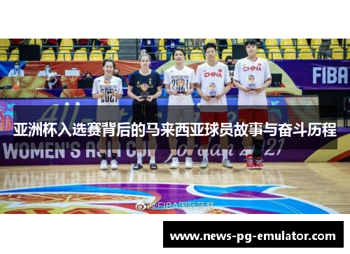 亚洲杯入选赛背后的马来西亚球员故事与奋斗历程