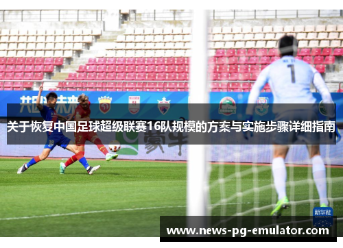 关于恢复中国足球超级联赛16队规模的方案与实施步骤详细指南