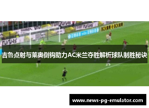 吉鲁点射与莱奥倒钩助力AC米兰夺胜解析球队制胜秘诀