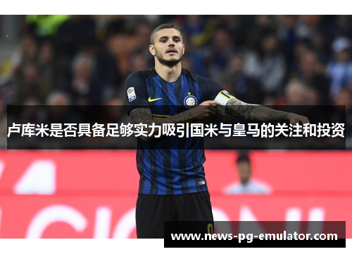 卢库米是否具备足够实力吸引国米与皇马的关注和投资