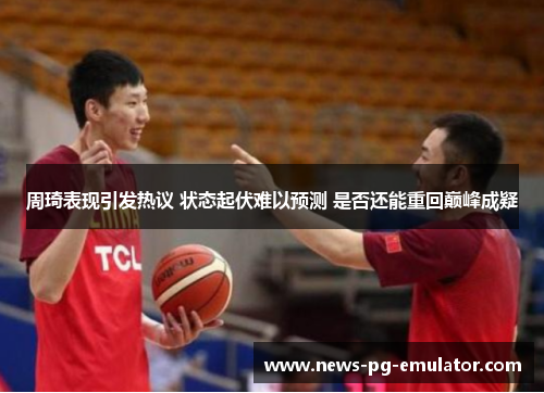 周琦表现引发热议 状态起伏难以预测 是否还能重回巅峰成疑