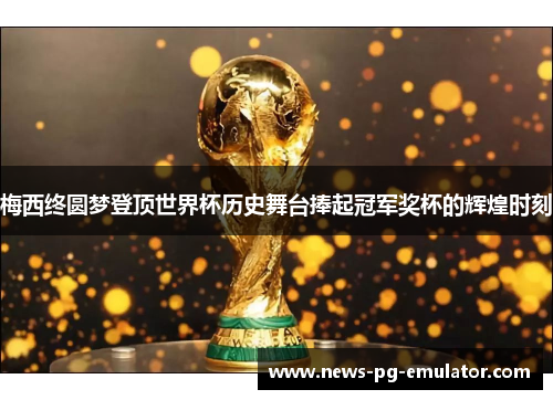 梅西终圆梦登顶世界杯历史舞台捧起冠军奖杯的辉煌时刻