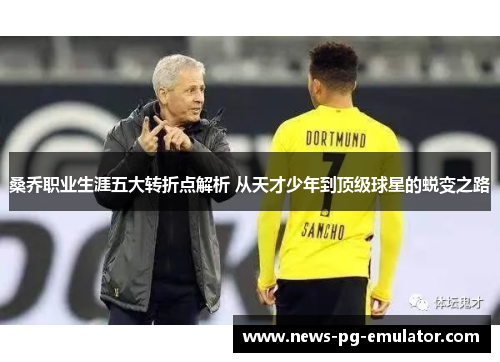 桑乔职业生涯五大转折点解析 从天才少年到顶级球星的蜕变之路 桑乔职业生涯五大转折点解析 从天才少年到顶级球星的蜕变之路