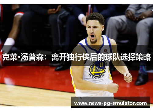 克莱·汤普森:离开独行侠后的球队选择策略 克莱·汤普森:离开独行侠后的球队选择策略