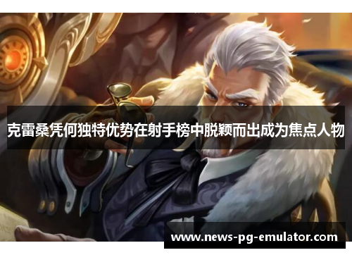 克雷桑凭何独特优势在射手榜中脱颖而出成为焦点人物