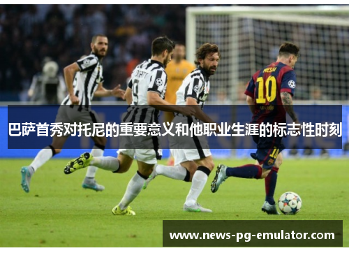 巴萨首秀对托尼的重要意义和他职业生涯的标志性时刻