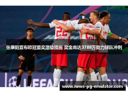 张康阳宣布欧冠重奖激励措施 奖金高达3788万助力球队冲刺