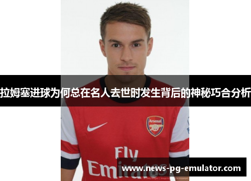拉姆塞进球为何总在名人去世时发生背后的神秘巧合分析