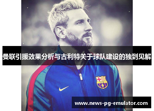 曼联引援效果分析与古利特关于球队建设的独到见解
