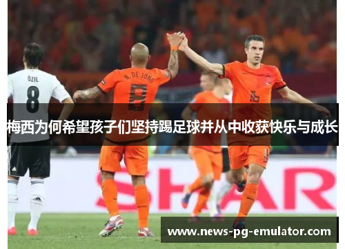 梅西为何希望孩子们坚持踢足球并从中收获快乐与成长