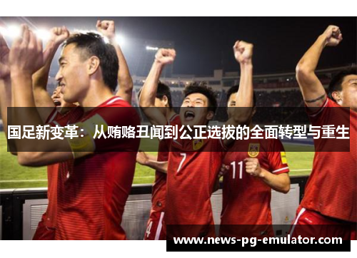 国足新变革：从贿赂丑闻到公正选拔的全面转型与重生